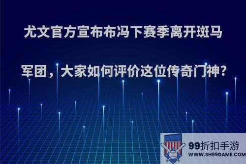 尤文官方宣布布冯下赛季离开斑马军团，大家如何评价这位传奇门神?