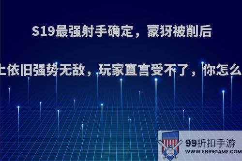 S19最强射手确定，蒙犽被削后线上依旧强势无敌，玩家直言受不了，你怎么看?