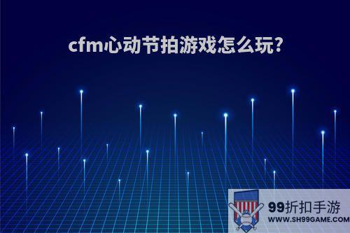 cfm心动节拍游戏怎么玩?