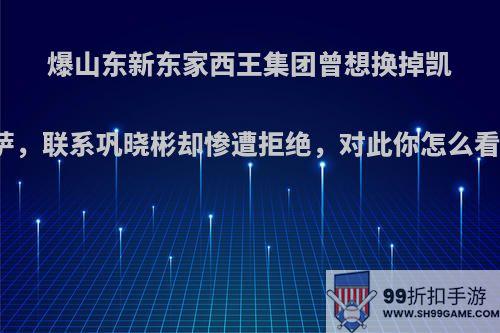 爆山东新东家西王集团曾想换掉凯萨，联系巩晓彬却惨遭拒绝，对此你怎么看?