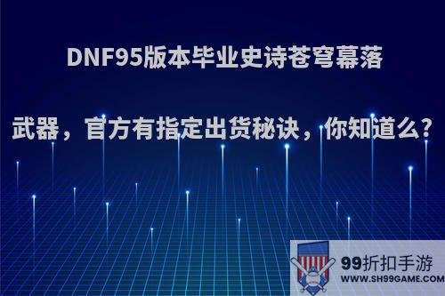 DNF95版本毕业史诗苍穹幕落武器，官方有指定出货秘诀，你知道么?