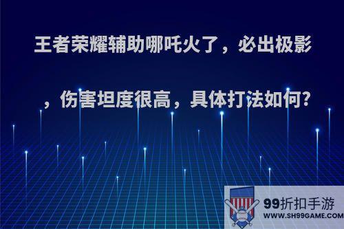 王者荣耀辅助哪吒火了，必出极影，伤害坦度很高，具体打法如何?