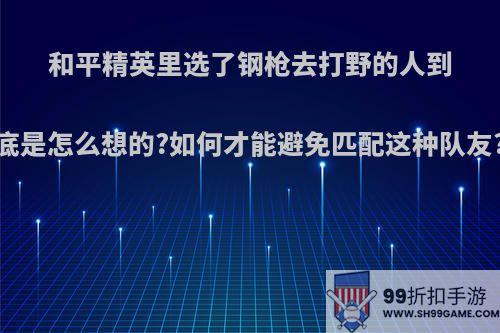 和平精英里选了钢枪去打野的人到底是怎么想的?如何才能避免匹配这种队友?