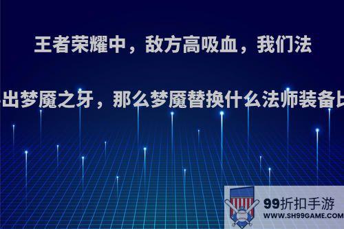 王者荣耀中，敌方高吸血，我们法师需要出梦魇之牙，那么梦魇替换什么法师装备比较好?