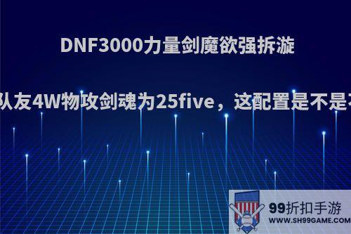 DNF3000力量剑魔欲强拆漩涡，嘲笑队友4W物攻剑魂为25five，这配置是不是不自量力?