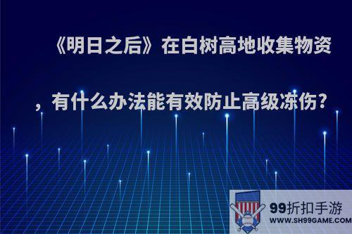 《明日之后》在白树高地收集物资，有什么办法能有效防止高级冻伤?