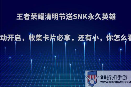 王者荣耀清明节送SNK永久英雄活动开启，收集卡片必拿，还有小，你怎么看?