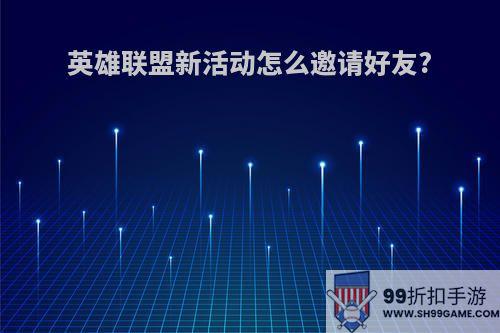 英雄联盟新活动怎么邀请好友?