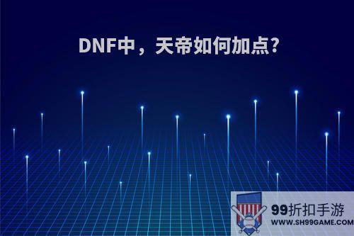 DNF中，天帝如何加点?