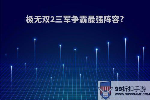 极无双2三军争霸最强阵容?