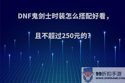 DNF鬼剑士时装怎么搭配好看，且不超过250元的?