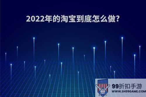 2022年的淘宝到底怎么做?