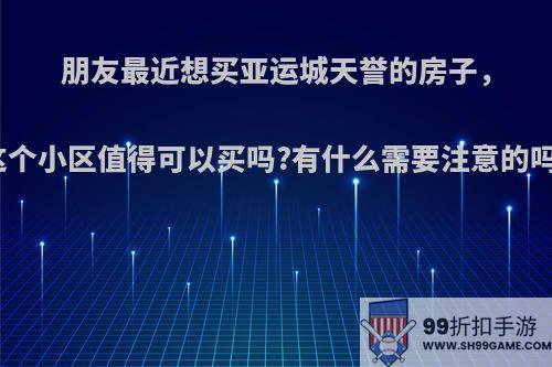 朋友最近想买亚运城天誉的房子，这个小区值得可以买吗?有什么需要注意的吗?