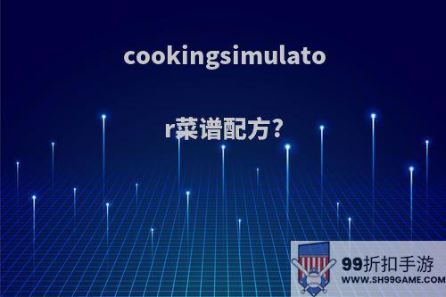 cookingsimulator菜谱配方?