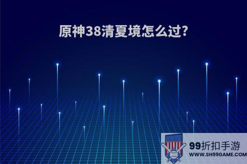 原神38清夏境怎么过?