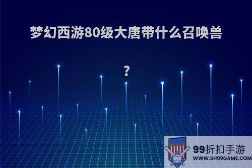 梦幻西游80级大唐带什么召唤兽?