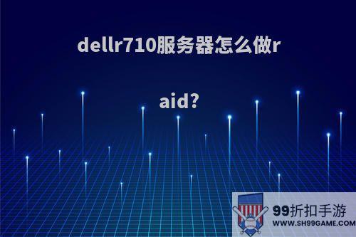 dellr710服务器怎么做raid?