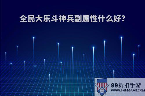 全民大乐斗神兵副属性什么好?