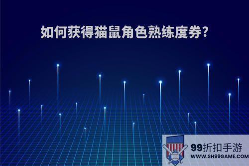 如何获得猫鼠角色熟练度券?