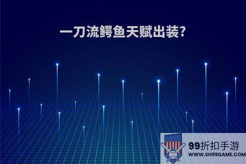 一刀流鳄鱼天赋出装?