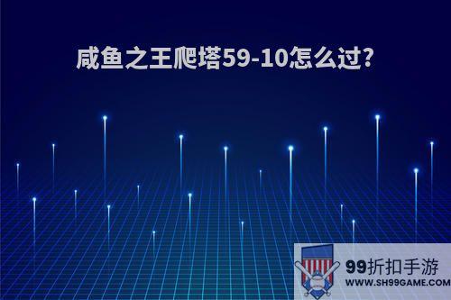 咸鱼之王爬塔59-10怎么过?