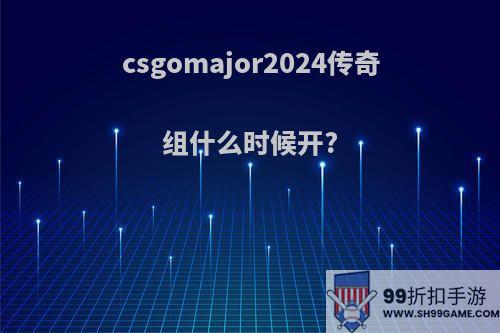 csgomajor2024传奇组什么时候开?