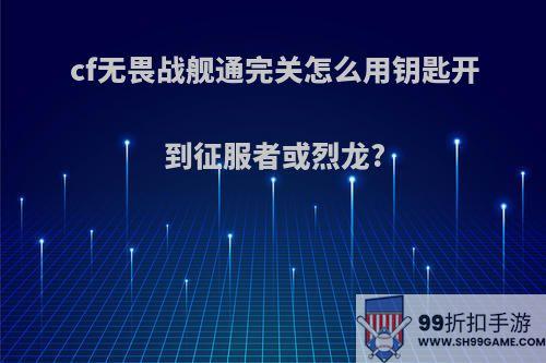 cf无畏战舰通完关怎么用钥匙开到征服者或烈龙?