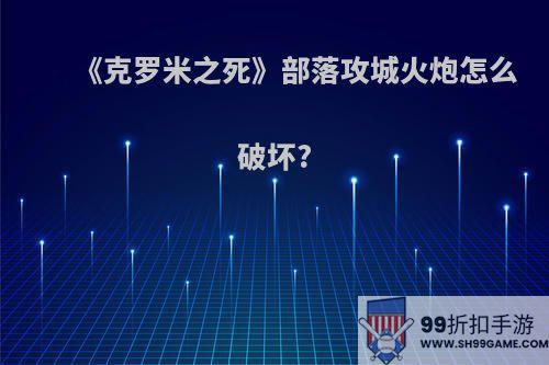 《克罗米之死》部落攻城火炮怎么破坏?