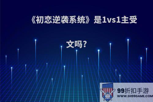 《初恋逆袭系统》是1vs1主受文吗?