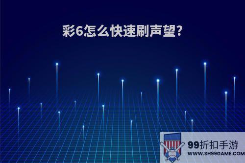 彩6怎么快速刷声望?