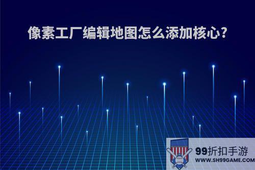 像素工厂编辑地图怎么添加核心?