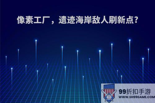像素工厂，遗迹海岸敌人刷新点?