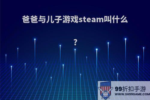 爸爸与儿子游戏steam叫什么?