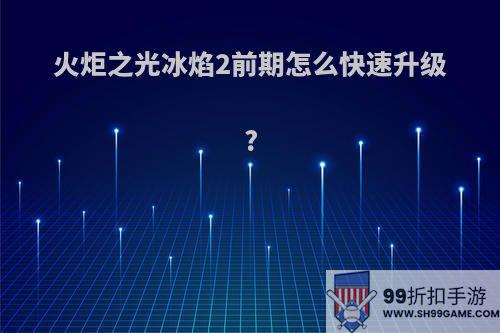 火炬之光冰焰2前期怎么快速升级?