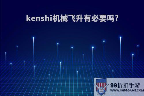 kenshi机械飞升有必要吗?