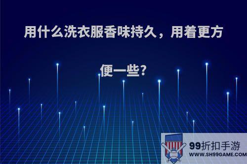 用什么洗衣服香味持久，用着更方便一些?