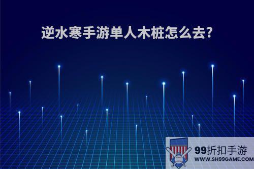 逆水寒手游单人木桩怎么去?