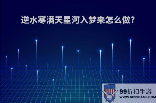逆水寒满天星河入梦来怎么做?