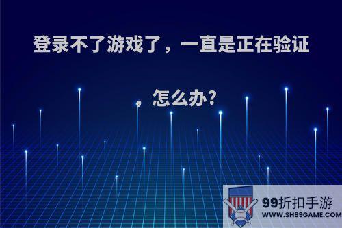 登录不了游戏了，一直是正在验证，怎么办?