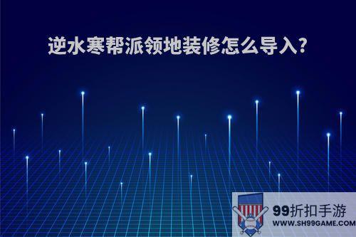 逆水寒帮派领地装修怎么导入?