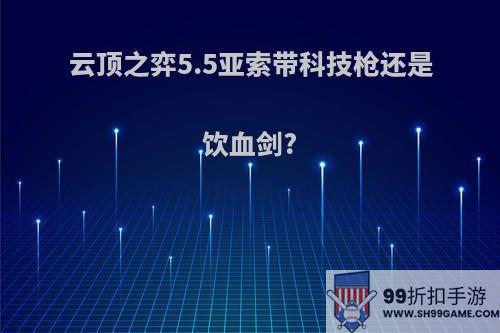 云顶之弈5.5亚索带科技枪还是饮血剑?