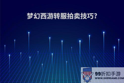 梦幻西游转服拍卖技巧?