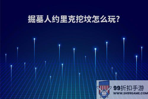 掘墓人约里克挖坟怎么玩?
