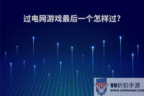 过电网游戏最后一个怎样过?