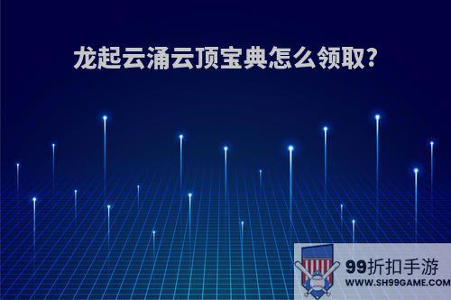 龙起云涌云顶宝典怎么领取?