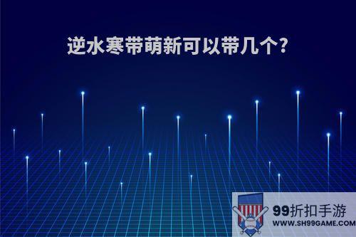 逆水寒带萌新可以带几个?