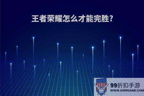 王者荣耀怎么才能完胜?