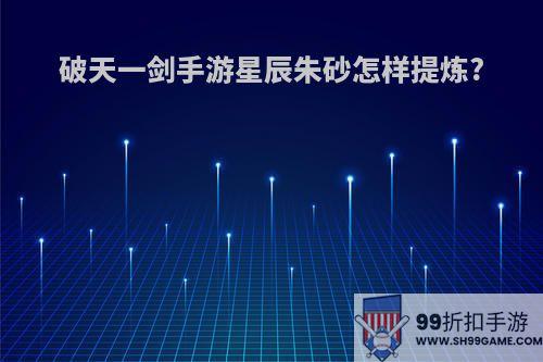 破天一剑手游星辰朱砂怎样提炼?