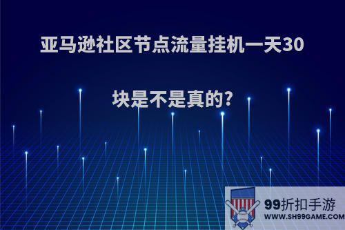 亚马逊社区节点流量挂机一天30块是不是真的?