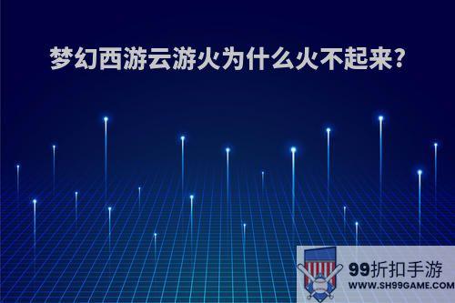 梦幻西游云游火为什么火不起来?